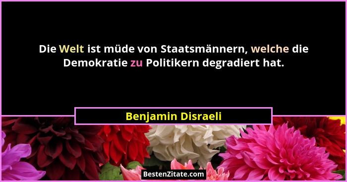 Die Welt ist müde von Staatsmännern, welche die Demokratie zu Politikern degradiert hat.... - Benjamin Disraeli
