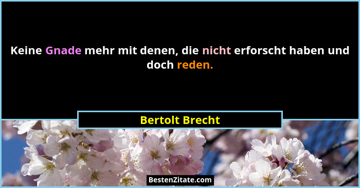 Keine Gnade mehr mit denen, die nicht erforscht haben und doch reden.... - Bertolt Brecht