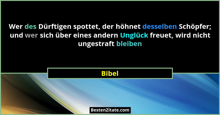 Wer des Dürftigen spottet, der höhnet desselben Schöpfer; und wer sich über eines andern Unglück freuet, wird nicht ungestraft bleiben... - Bibel