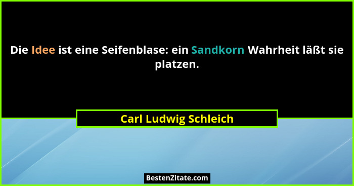 Die Idee ist eine Seifenblase: ein Sandkorn Wahrheit läßt sie platzen.... - Carl Ludwig Schleich