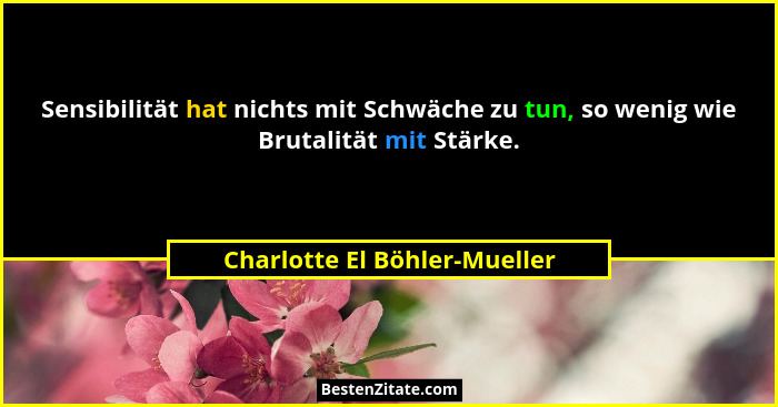 Sensibilität hat nichts mit Schwäche zu tun, so wenig wie Brutalität mit Stärke.... - Charlotte El Böhler-Mueller