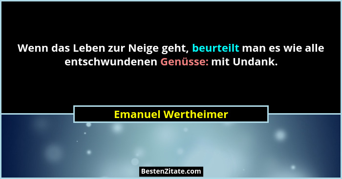 Wenn das Leben zur Neige geht, beurteilt man es wie alle entschwundenen Genüsse: mit Undank.... - Emanuel Wertheimer
