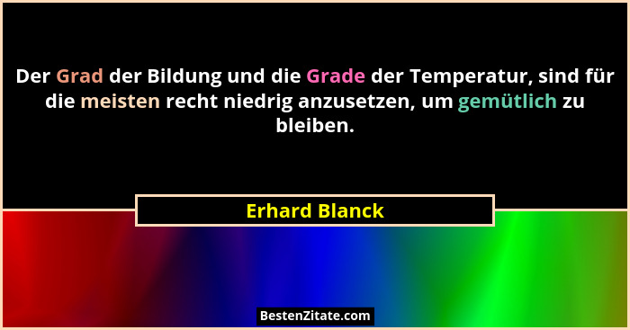 Der Grad der Bildung und die Grade der Temperatur, sind für die meisten recht niedrig anzusetzen, um gemütlich zu bleiben.... - Erhard Blanck