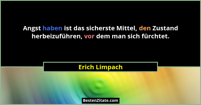 Angst haben ist das sicherste Mittel, den Zustand herbeizuführen, vor dem man sich fürchtet.... - Erich Limpach