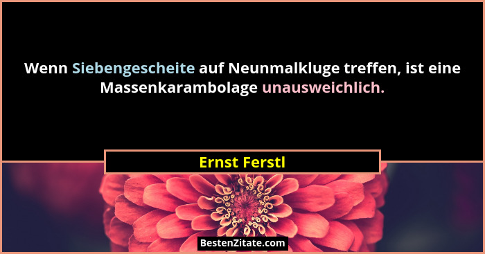 Wenn Siebengescheite auf Neunmalkluge treffen, ist eine Massenkarambolage unausweichlich.... - Ernst Ferstl
