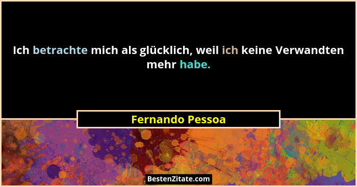 Ich betrachte mich als glücklich, weil ich keine Verwandten mehr habe.... - Fernando Pessoa
