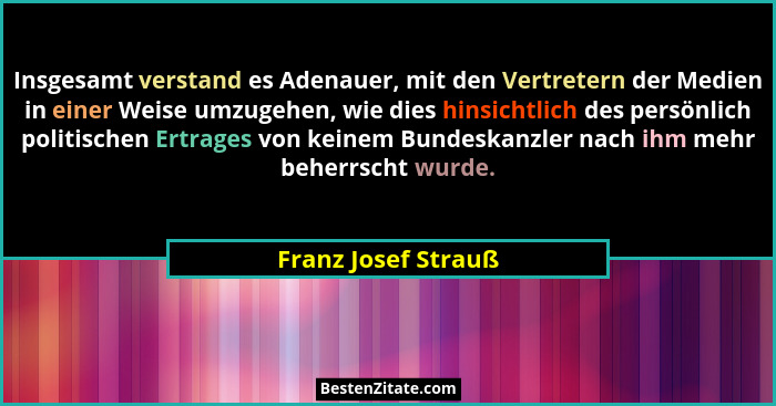 Insgesamt verstand es Adenauer, mit den Vertretern der Medien in einer Weise umzugehen, wie dies hinsichtlich des persönlich poli... - Franz Josef Strauß