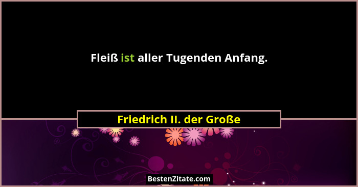 Fleiß ist aller Tugenden Anfang.... - Friedrich II. der Große