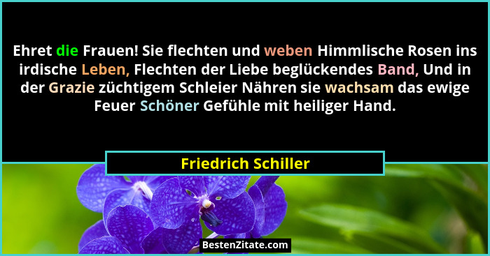 Ehret die Frauen! Sie flechten und weben Himmlische Rosen ins irdische Leben, Flechten der Liebe beglückendes Band, Und in der Gr... - Friedrich Schiller