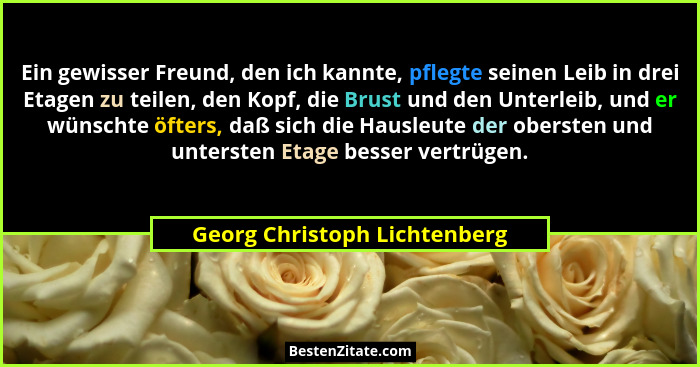 Ein gewisser Freund, den ich kannte, pflegte seinen Leib in drei Etagen zu teilen, den Kopf, die Brust und den Unterleib... - Georg Christoph Lichtenberg