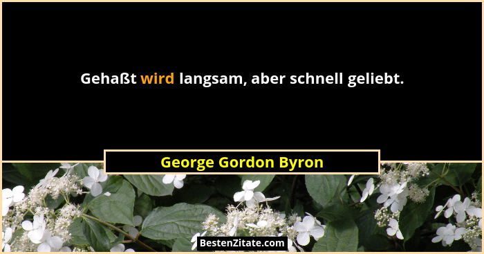 Gehaßt wird langsam, aber schnell geliebt.... - George Gordon Byron