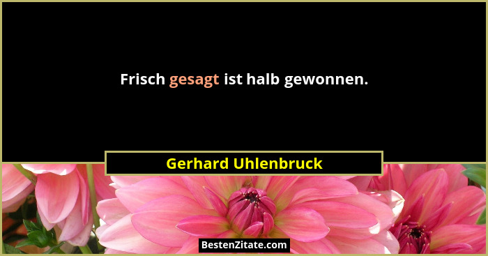 Frisch gesagt ist halb gewonnen.... - Gerhard Uhlenbruck