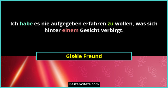 Ich habe es nie aufgegeben erfahren zu wollen, was sich hinter einem Gesicht verbirgt.... - Gisèle Freund