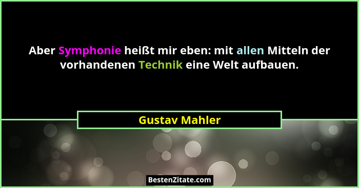 Aber Symphonie heißt mir eben: mit allen Mitteln der vorhandenen Technik eine Welt aufbauen.... - Gustav Mahler