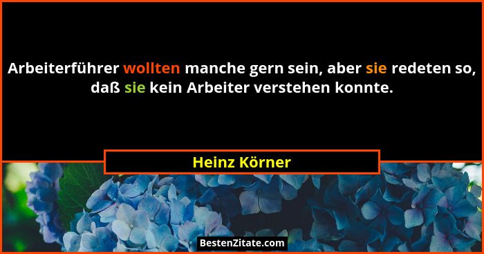 Arbeiterführer wollten manche gern sein, aber sie redeten so, daß sie kein Arbeiter verstehen konnte.... - Heinz Körner