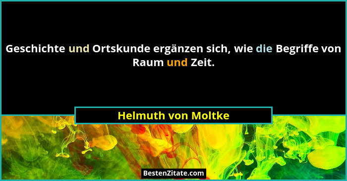 Geschichte und Ortskunde ergänzen sich, wie die Begriffe von Raum und Zeit.... - Helmuth von Moltke