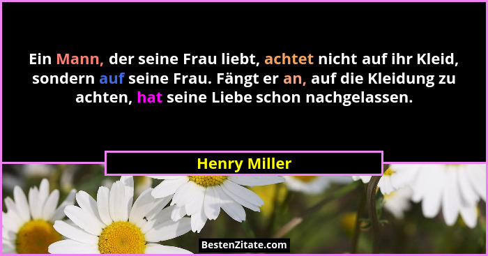 Ein Mann, der seine Frau liebt, achtet nicht auf ihr Kleid, sondern auf seine Frau. Fängt er an, auf die Kleidung zu achten, hat seine... - Henry Miller