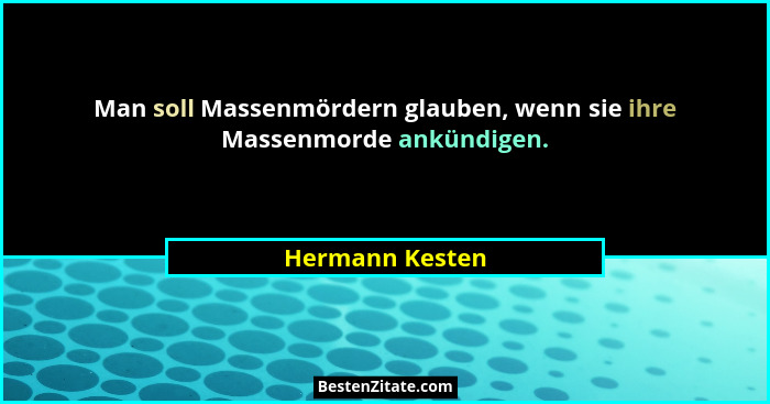 Man soll Massenmördern glauben, wenn sie ihre Massenmorde ankündigen.... - Hermann Kesten