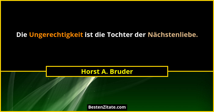 Die Ungerechtigkeit ist die Tochter der Nächstenliebe.... - Horst A. Bruder