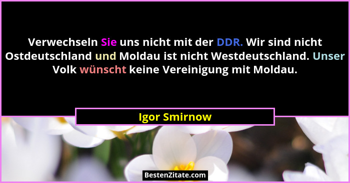 Verwechseln Sie uns nicht mit der DDR. Wir sind nicht Ostdeutschland und Moldau ist nicht Westdeutschland. Unser Volk wünscht keine Ver... - Igor Smirnow