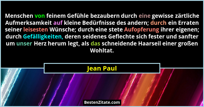 Menschen von feinem Gefühle bezaubern durch eine gewisse zärtliche Aufmerksamkeit auf kleine Bedürfnisse des andern; durch ein Erraten sei... - Jean Paul
