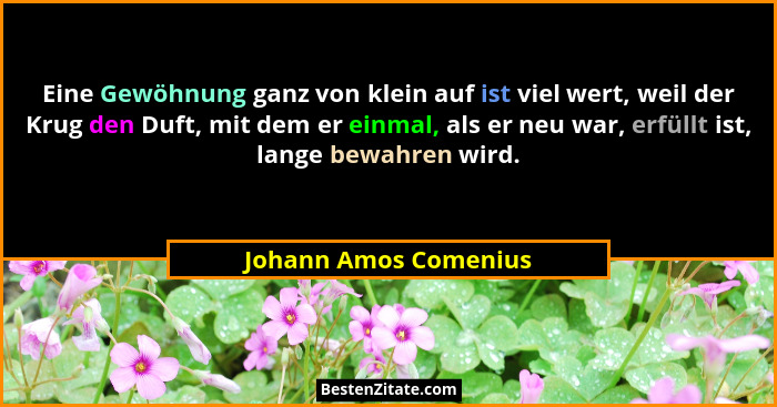 Eine Gewöhnung ganz von klein auf ist viel wert, weil der Krug den Duft, mit dem er einmal, als er neu war, erfüllt ist, lange... - Johann Amos Comenius