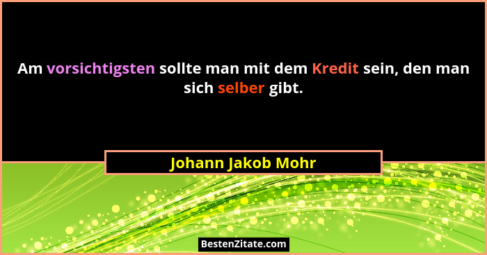 Am vorsichtigsten sollte man mit dem Kredit sein, den man sich selber gibt.... - Johann Jakob Mohr