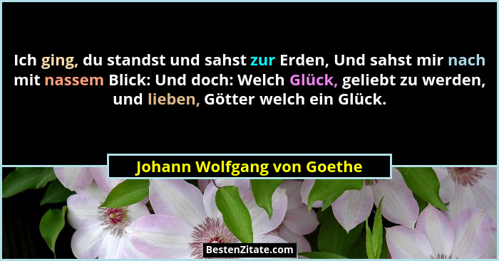 Ich ging, du standst und sahst zur Erden, Und sahst mir nach mit nassem Blick: Und doch: Welch Glück, geliebt zu werden,... - Johann Wolfgang von Goethe