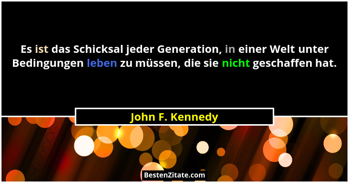 Es ist das Schicksal jeder Generation, in einer Welt unter Bedingungen leben zu müssen, die sie nicht geschaffen hat.... - John F. Kennedy