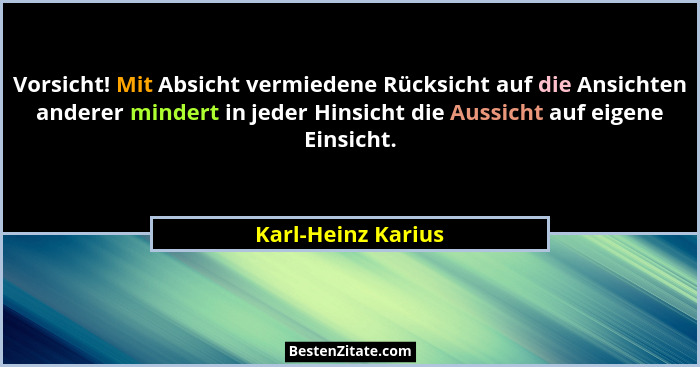 Vorsicht! Mit Absicht vermiedene Rücksicht auf die Ansichten anderer mindert in jeder Hinsicht die Aussicht auf eigene Einsicht.... - Karl-Heinz Karius