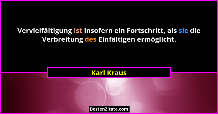 Vervielfältigung ist insofern ein Fortschritt, als sie die Verbreitung des Einfältigen ermöglicht.... - Karl Kraus