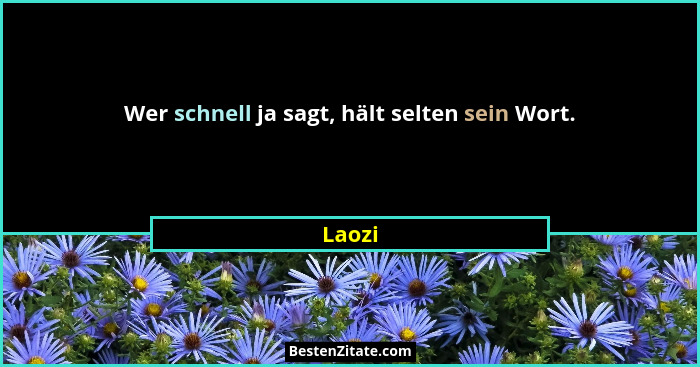 Wer schnell ja sagt, hält selten sein Wort.... - Laozi