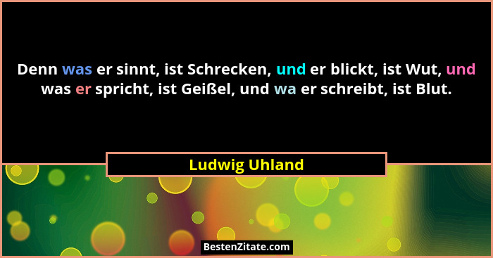 Denn was er sinnt, ist Schrecken, und er blickt, ist Wut, und was er spricht, ist Geißel, und wa er schreibt, ist Blut.... - Ludwig Uhland
