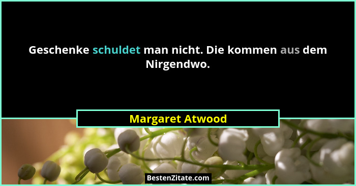 Geschenke schuldet man nicht. Die kommen aus dem Nirgendwo.... - Margaret Atwood