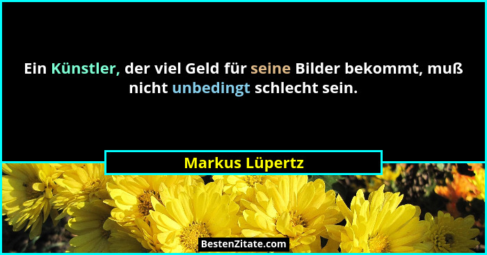 Ein Künstler, der viel Geld für seine Bilder bekommt, muß nicht unbedingt schlecht sein.... - Markus Lüpertz