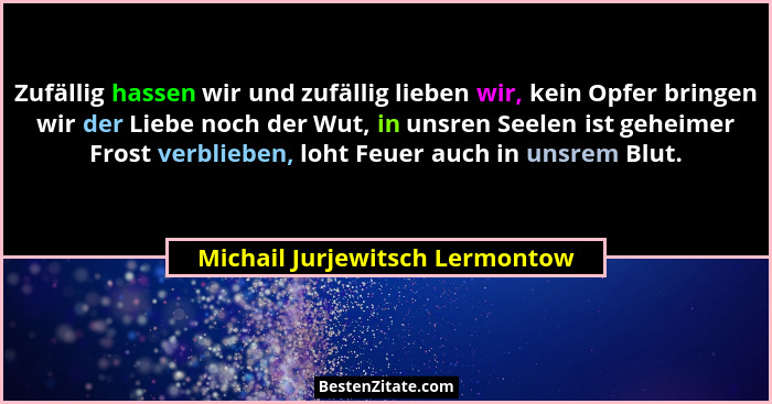Zufällig hassen wir und zufällig lieben wir, kein Opfer bringen wir der Liebe noch der Wut, in unsren Seelen ist gehei... - Michail Jurjewitsch Lermontow