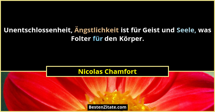 Unentschlossenheit, Ängstlichkeit ist für Geist und Seele, was Folter für den Körper.... - Nicolas Chamfort