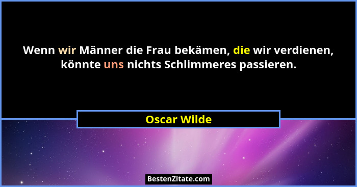 Wenn wir Männer die Frau bekämen, die wir verdienen, könnte uns nichts Schlimmeres passieren.... - Oscar Wilde