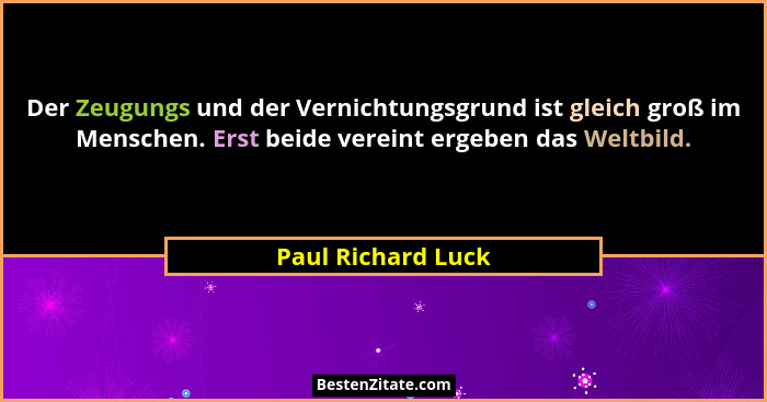 Der Zeugungs und der Vernichtungsgrund ist gleich groß im Menschen. Erst beide vereint ergeben das Weltbild.... - Paul Richard Luck