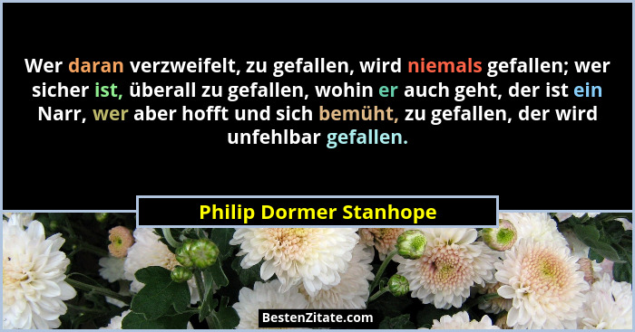 Wer daran verzweifelt, zu gefallen, wird niemals gefallen; wer sicher ist, überall zu gefallen, wohin er auch geht, der ist e... - Philip Dormer Stanhope