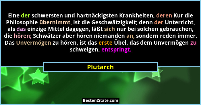 Eine der schwersten und hartnäckigsten Krankheiten, deren Kur die Philosophie übernimmt, ist die Geschwätzigkeit; denn der Unterricht, als... - Plutarch