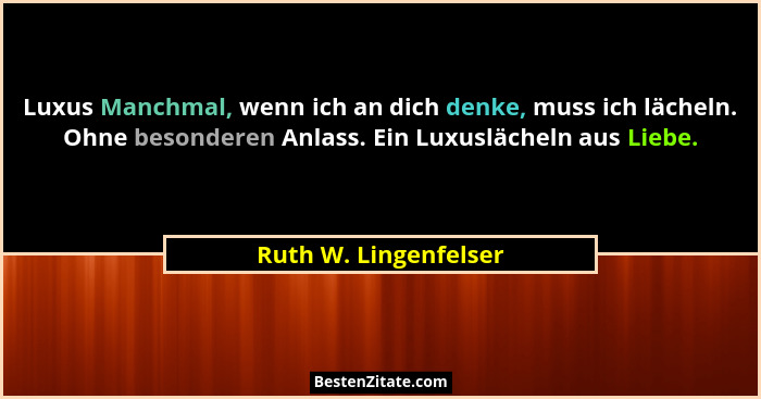 Luxus Manchmal, wenn ich an dich denke, muss ich lächeln. Ohne besonderen Anlass. Ein Luxuslächeln aus Liebe.... - Ruth W. Lingenfelser