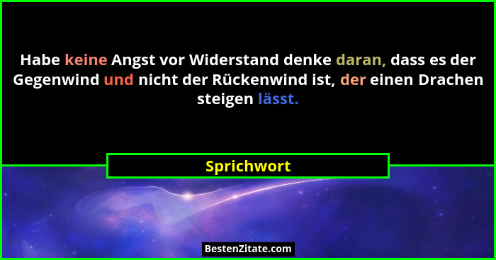 Habe keine Angst vor Widerstand denke daran, dass es der Gegenwind und nicht der Rückenwind ist, der einen Drachen steigen lässt.... - Sprichwort