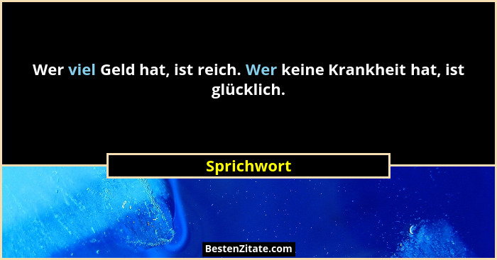 Wer viel Geld hat, ist reich. Wer keine Krankheit hat, ist glücklich.... - Sprichwort