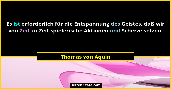 Es ist erforderlich für die Entspannung des Geistes, daß wir von Zeit zu Zeit spielerische Aktionen und Scherze setzen.... - Thomas von Aquin