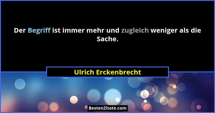 Der Begriff ist immer mehr und zugleich weniger als die Sache.... - Ulrich Erckenbrecht