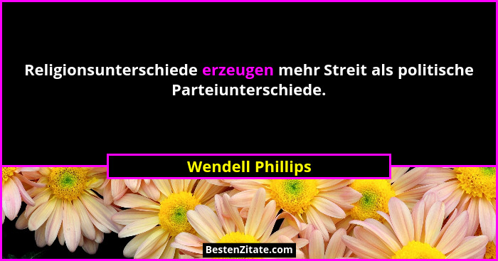 Religionsunterschiede erzeugen mehr Streit als politische Parteiunterschiede.... - Wendell Phillips