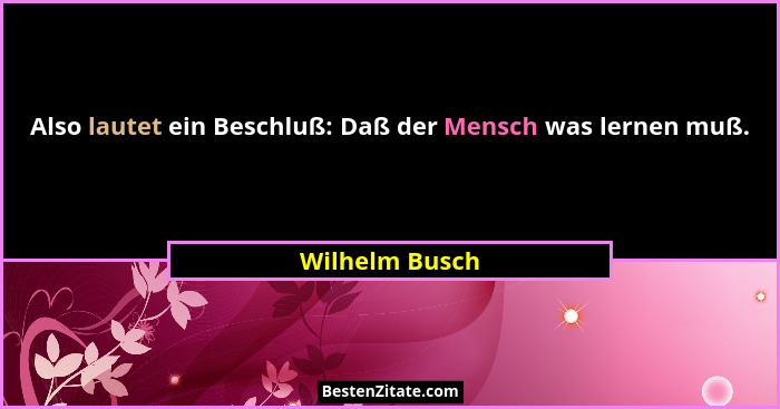 Also lautet ein Beschluß: Daß der Mensch was lernen muß.... - Wilhelm Busch