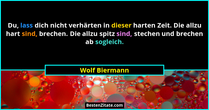 Du, lass dich nicht verhärten in dieser harten Zeit. Die allzu hart sind, brechen. Die allzu spitz sind, stechen und brechen ab soglei... - Wolf Biermann