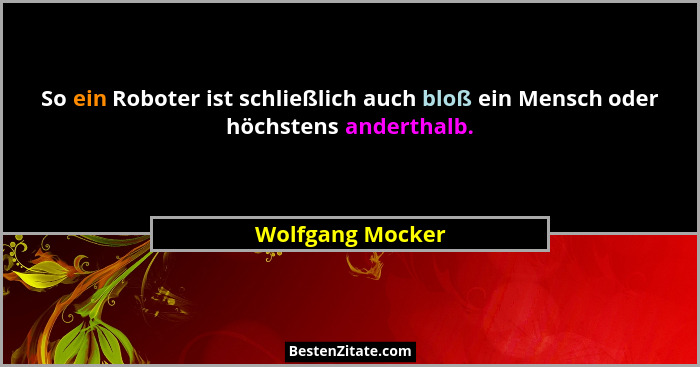 So ein Roboter ist schließlich auch bloß ein Mensch oder höchstens anderthalb.... - Wolfgang Mocker
